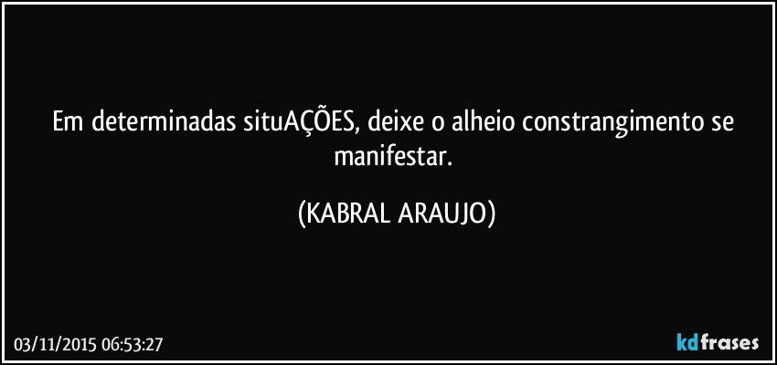 Em determinadas situAÇÕES, deixe o alheio constrangimento se manifestar. (KABRAL ARAUJO)