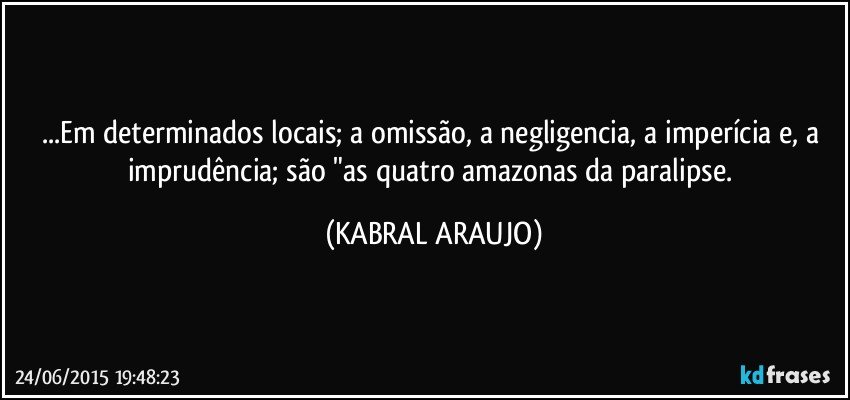 ...Em determinados locais; a omissão, a negligencia, a imperícia e, a imprudência; são "as quatro amazonas da paralipse. (KABRAL ARAUJO)