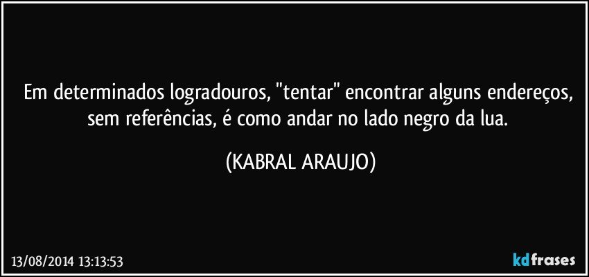 Em determinados logradouros, "tentar" encontrar alguns endereços, sem referências, é como andar no lado negro da lua. (KABRAL ARAUJO)