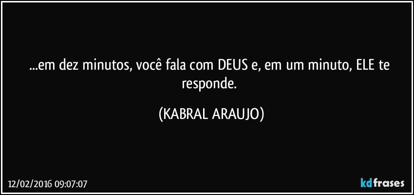 ...em dez minutos, você fala com DEUS e, em um minuto, ELE te responde. (KABRAL ARAUJO)