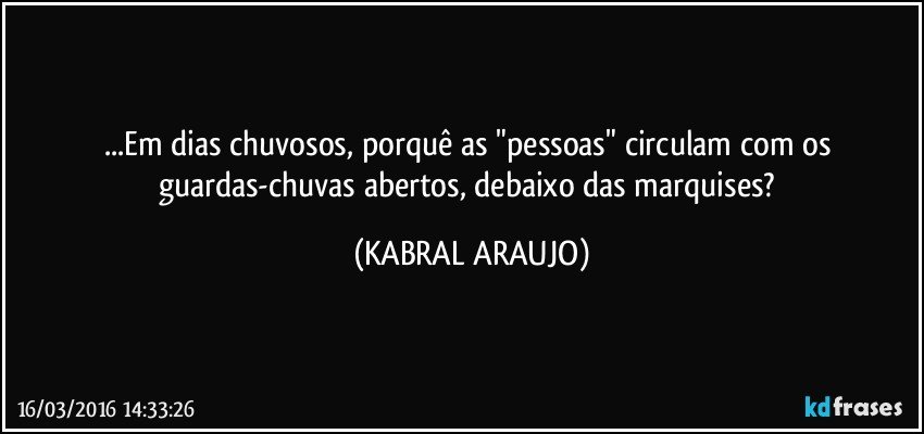 ...Em dias chuvosos, porquê as "pessoas" circulam com os guardas-chuvas abertos, debaixo das marquises? (KABRAL ARAUJO)