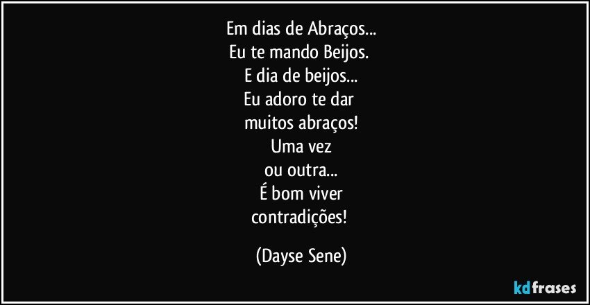 Em dias de Abraços...
Eu te mando Beijos. 
E dia de beijos...
Eu adoro te dar 
muitos abraços!
Uma vez
ou outra...
É bom viver
contradições! (Dayse Sene)