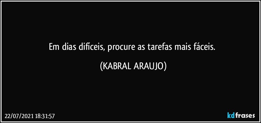 Em dias difíceis, procure as tarefas mais fáceis. (KABRAL ARAUJO)