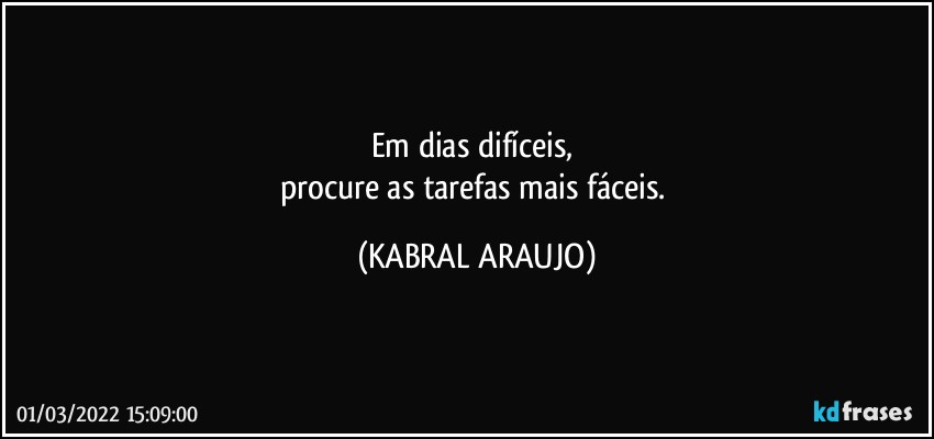 Em dias difíceis, 
procure as tarefas mais fáceis. (KABRAL ARAUJO)