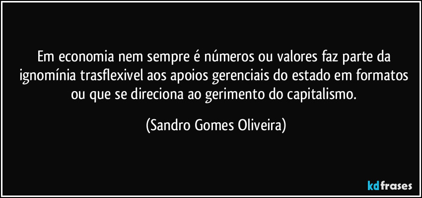 Em economia nem sempre é números ou valores faz parte da ignomínia trasflexivel aos apoios gerenciais do estado em formatos ou que se direciona ao gerimento do capitalismo. (Sandro Gomes Oliveira)