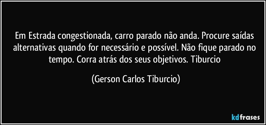 Em Estrada congestionada, carro parado não anda. Procure saídas alternativas quando for necessário e possível. Não fique parado no tempo. Corra atrás dos seus objetivos. Tiburcio (Gerson Carlos Tiburcio)