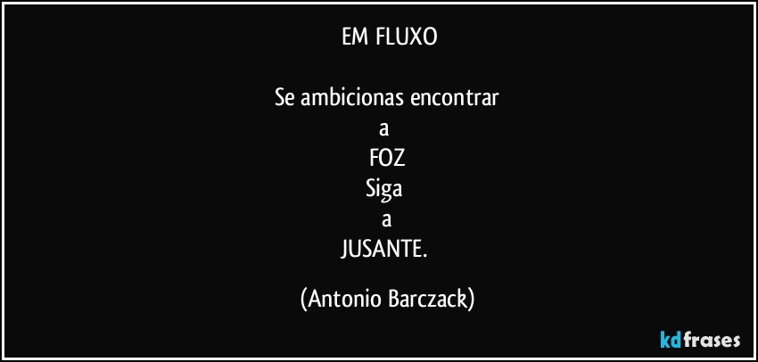 ⁠EM FLUXO

Se ambicionas encontrar
a 
FOZ
Siga 
a
JUSANTE. (Antonio Barczack)