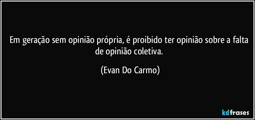 Em geração sem opinião própria, é proibido ter opinião sobre a falta de opinião coletiva. (Evan Do Carmo)