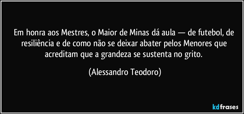 Em honra aos Mestres, o Maior de Minas dá aula — de futebol, de resiliência e de como não se deixar abater pelos Menores que acreditam que a grandeza se sustenta no grito. (Alessandro Teodoro)