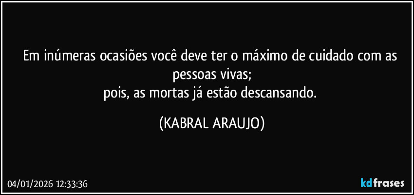 Em inúmeras ocasiões você deve ter o máximo de cuidado com as pessoas vivas;
pois, as mortas já estão descansando. (KABRAL ARAUJO)