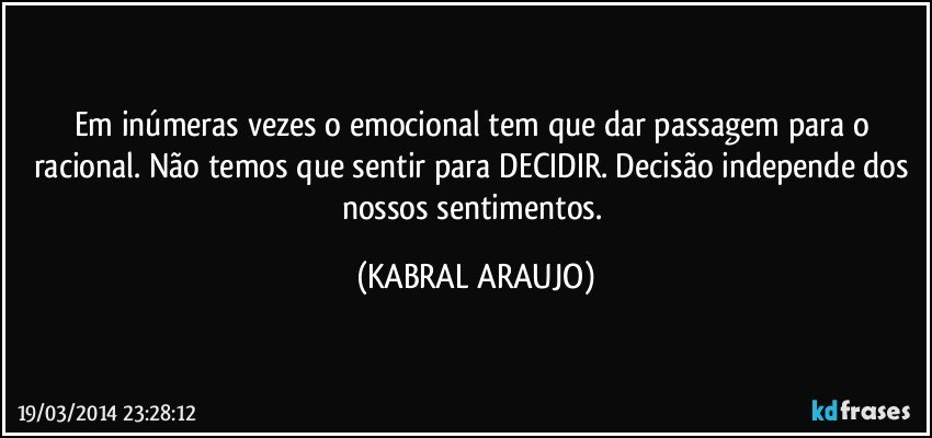 Em inúmeras vezes o emocional tem que dar passagem para o racional. Não temos que sentir para DECIDIR. Decisão independe dos nossos sentimentos. (KABRAL ARAUJO)