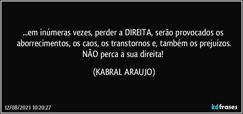 ...em inúmeras vezes, perder a DIREITA, serão provocados os aborrecimentos, os caos, os transtornos e, também os prejuízos.
NÃO perca a sua direita! (KABRAL ARAUJO)