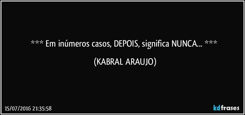  Em inúmeros casos, DEPOIS, significa NUNCA...  (KABRAL ARAUJO)