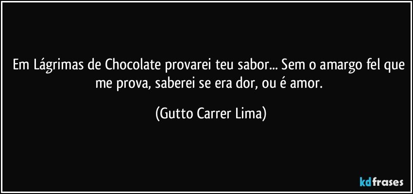 Em Lágrimas de Chocolate provarei teu sabor... Sem o amargo fel que me prova, saberei se era dor, ou é amor. (Gutto Carrer Lima)