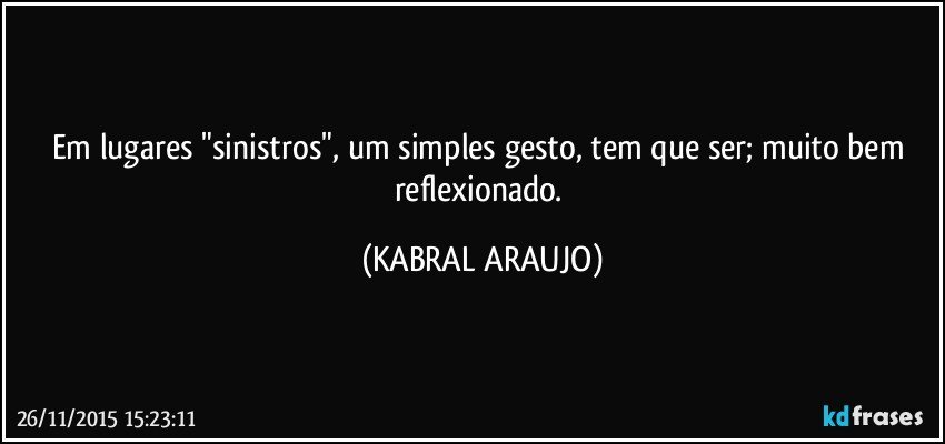 Em lugares "sinistros", um simples gesto, tem que ser; muito bem reflexionado. (KABRAL ARAUJO)