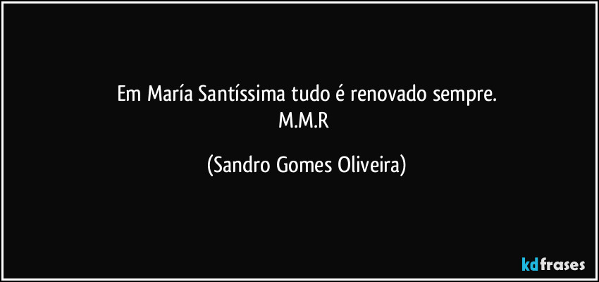 Em María Santíssima tudo é renovado sempre.
M.M.R (Sandro Gomes Oliveira)