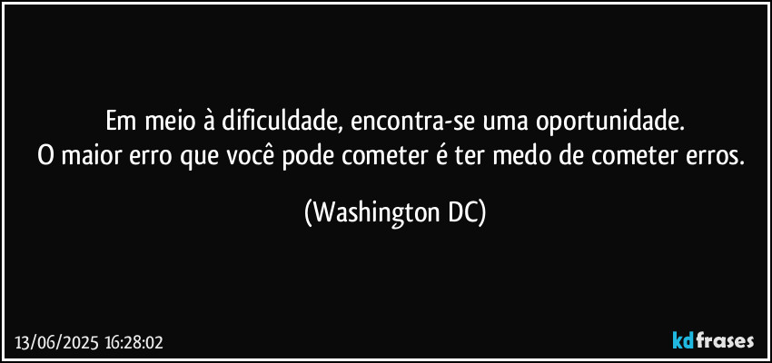 Em meio à dificuldade, encontra-se uma oportunidade.
O maior erro que você pode cometer é ter medo de cometer erros. (Washington DC)