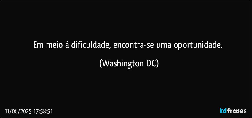 Em meio à dificuldade, encontra-se uma oportunidade. (Washington DC)