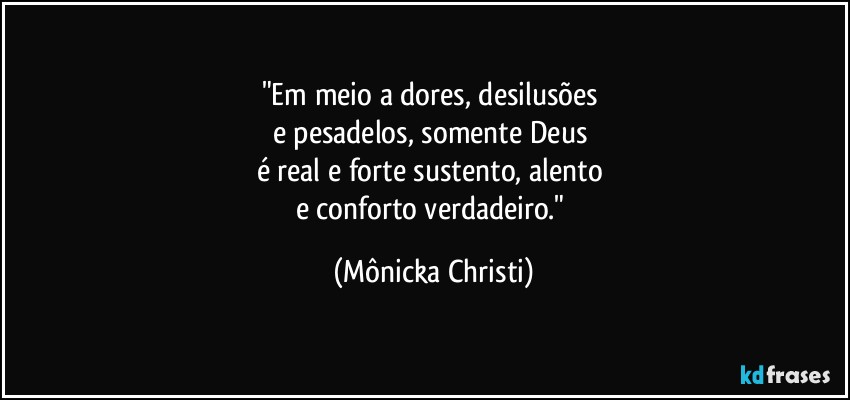 "Em meio a dores, desilusões 
e pesadelos, somente Deus 
é real e forte sustento, alento 
e conforto verdadeiro." (Mônicka Christi)