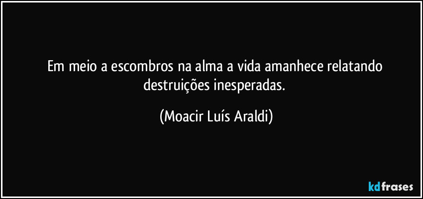 Em meio a escombros na alma a vida amanhece relatando destruições inesperadas. (Moacir Luís Araldi)