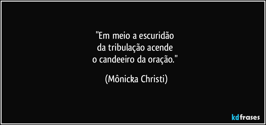 "Em meio a escuridão 
da tribulação acende 
o candeeiro da oração." (Mônicka Christi)