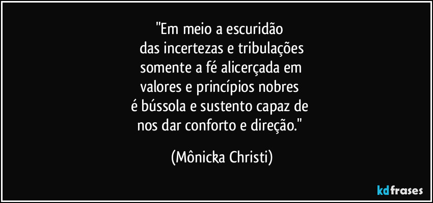 "Em meio a escuridão
das incertezas e tribulações
somente a fé alicerçada em
valores e princípios nobres
é bússola e sustento capaz de
nos dar conforto e direção." (Mônicka Christi)