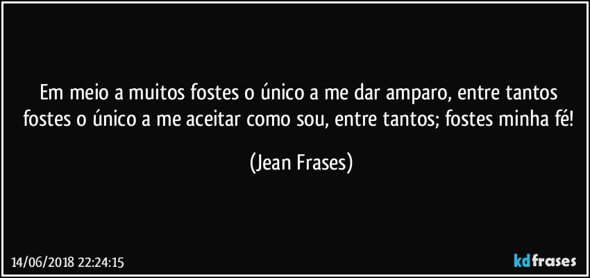 Em meio a muitos fostes o único a me dar amparo, entre tantos fostes o único a me aceitar como sou, entre tantos; fostes minha fé! (Jean Frases)