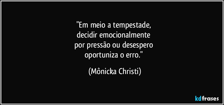 "Em meio a tempestade,
decidir emocionalmente
por pressão ou desespero
oportuniza o erro." (Mônicka Christi)