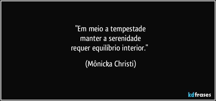 "Em meio a tempestade
 manter a serenidade 
requer equilíbrio interior." (Mônicka Christi)