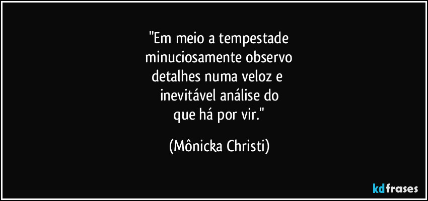 "Em meio a tempestade
minuciosamente observo
detalhes numa veloz e
inevitável análise do
que há por vir." (Mônicka Christi)