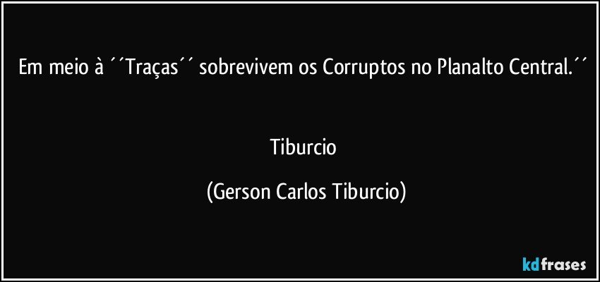 Em meio à ´´Traças´´ sobrevivem os Corruptos no Planalto Central.´´ 

Tiburcio (Gerson Carlos Tiburcio)