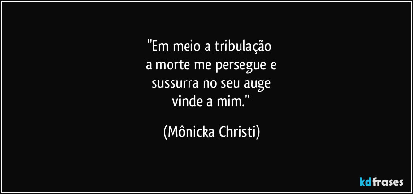 "Em meio a tribulação 
a morte me persegue e
sussurra no seu auge
 vinde a mim." (Mônicka Christi)