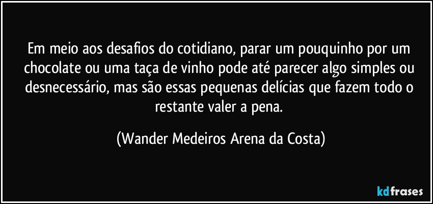 Em meio aos desafios do cotidiano, parar um pouquinho por um chocolate ou uma taça de vinho pode até parecer algo simples ou desnecessário, mas são essas pequenas delícias que fazem todo o restante valer a pena. (Wander Medeiros Arena da Costa)