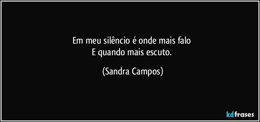 Em meu silêncio é onde mais falo 
E quando mais escuto. (Sandra Campos)