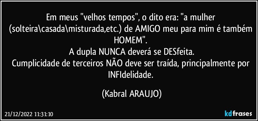 Em meus "velhos tempos", o dito era: "a mulher (solteira\casada\misturada,etc.) de AMIGO meu para mim é também HOMEM". 
A dupla NUNCA deverá se DESfeita.
Cumplicidade de terceiros NÃO deve ser traída, principalmente por INFIdelidade. (KABRAL ARAUJO)