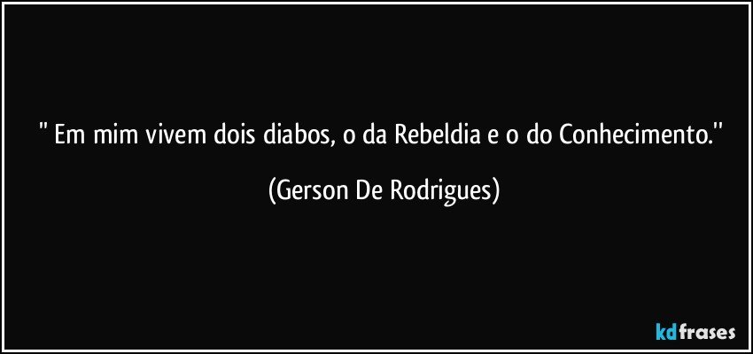 '' Em mim vivem dois diabos, o da Rebeldia e o do Conhecimento.'' (Gerson De Rodrigues)