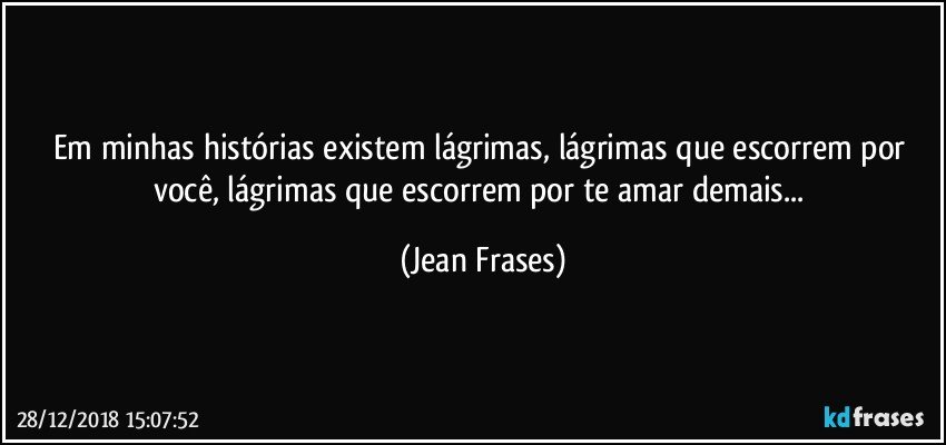 Em minhas histórias existem lágrimas, lágrimas que escorrem por você, lágrimas que escorrem por te amar demais... (Jean Frases)