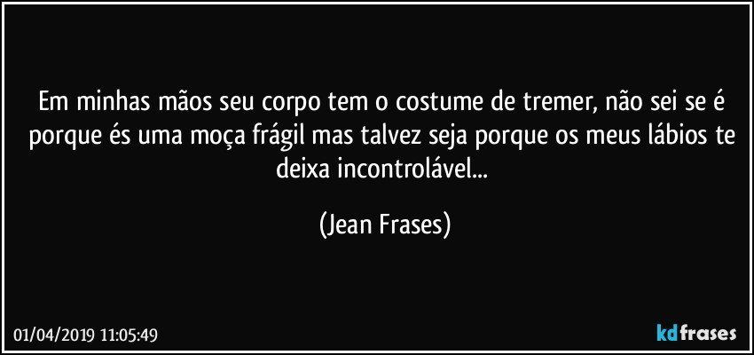 Em minhas mãos seu corpo tem o costume de tremer, não sei se é porque és uma moça frágil mas talvez seja porque os meus lábios te deixa incontrolável... (Jean Frases)