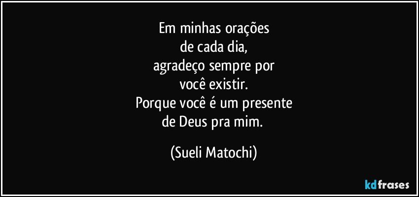 Em minhas orações
de cada dia,
agradeço sempre por
você existir.
Porque você é um presente
de Deus pra mim. (Sueli Matochi)