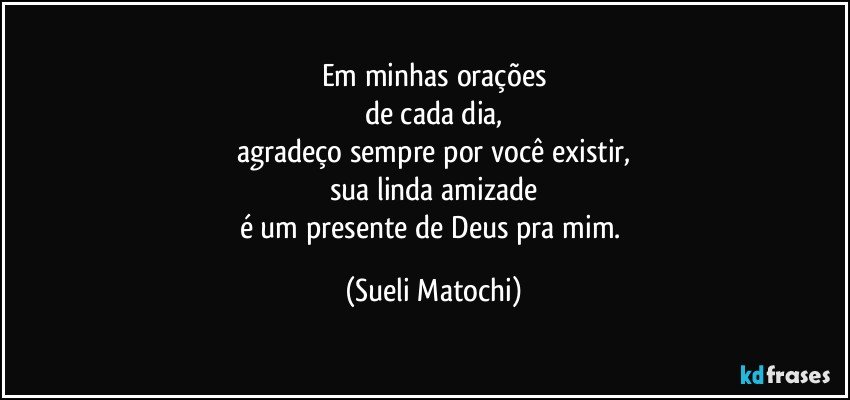 Em minhas orações
de cada dia,
agradeço sempre por você existir,
sua linda amizade
é um presente de Deus pra mim. (Sueli Matochi)