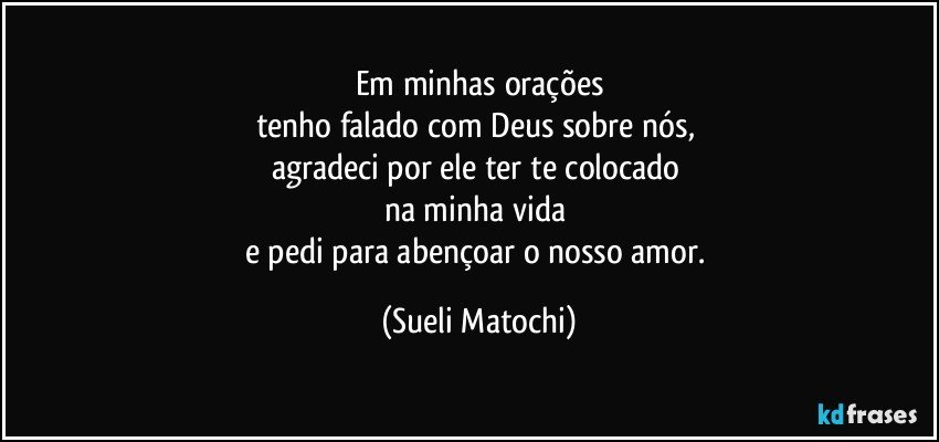 Em minhas orações
tenho falado com Deus sobre nós, 
agradeci por ele ter te colocado 
na minha vida 
e pedi para abençoar o nosso amor. (Sueli Matochi)