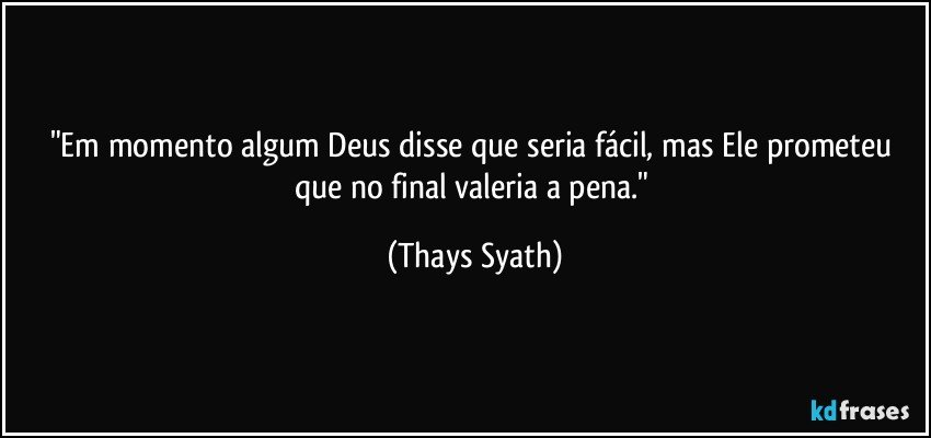 "Em momento algum Deus disse que seria fácil, mas Ele prometeu que no final valeria a pena." (Thays Syath)