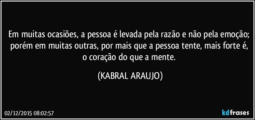 Em muitas ocasiões, a pessoa é levada pela razão e não pela emoção; porém em muitas outras, por mais que a pessoa tente, mais forte é, o coração do que a mente. (KABRAL ARAUJO)