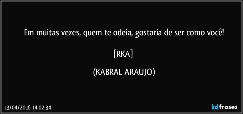 Em muitas vezes, quem te odeia, gostaria de ser como você!

[RKA] (KABRAL ARAUJO)