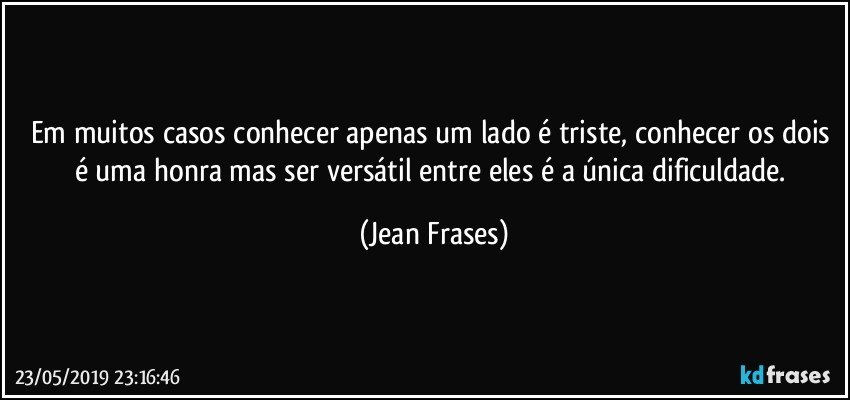 Em muitos casos conhecer apenas um lado é triste, conhecer os dois é uma honra mas ser versátil entre eles é a única dificuldade. (Jean Frases)