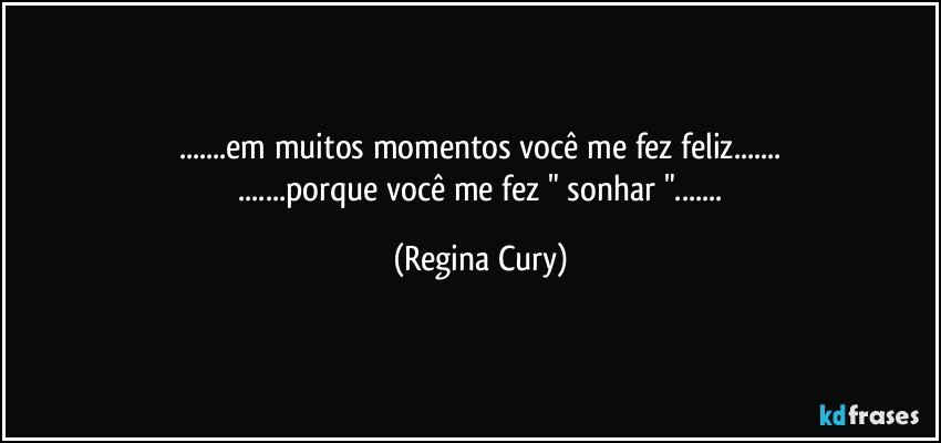 ...em muitos  momentos  você me fez feliz...
 ...porque você  me fez " sonhar "... (Regina Cury)