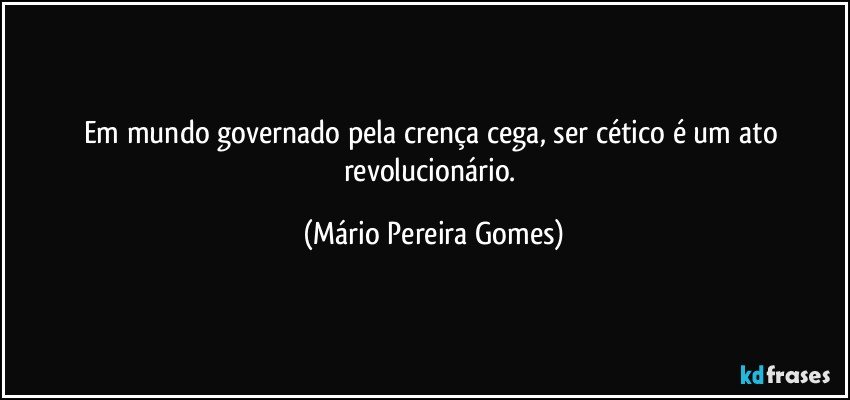 Em mundo governado pela crença cega, ser cético é um ato revolucionário. (Mário Pereira Gomes)