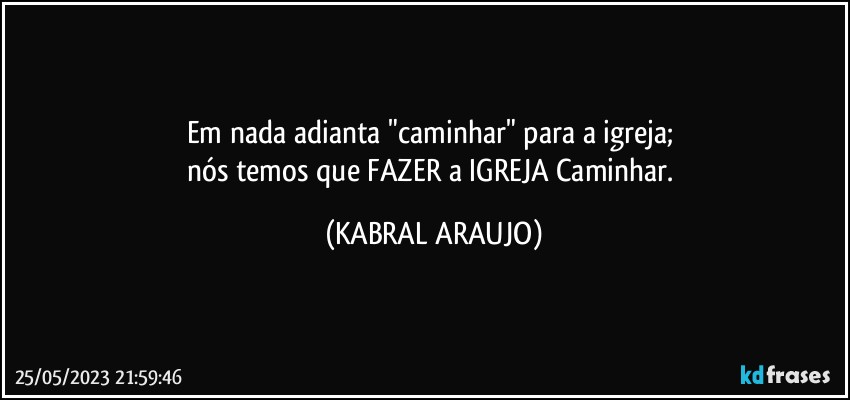 Em nada adianta "caminhar" para a igreja; 
nós temos que FAZER a IGREJA Caminhar. (KABRAL ARAUJO)