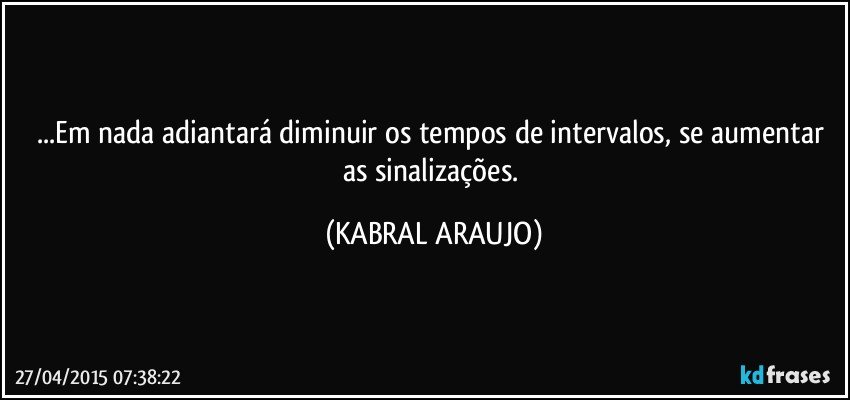 ...Em nada adiantará diminuir os tempos de intervalos, se aumentar as sinalizações. (KABRAL ARAUJO)