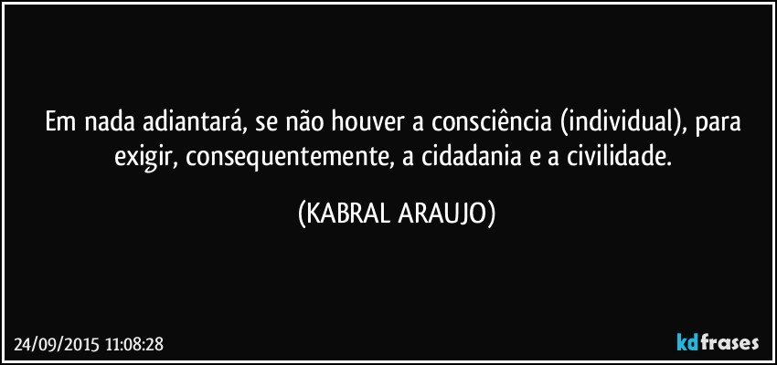 Em nada adiantará,  se não houver a consciência (individual), para exigir, consequentemente, a cidadania e a civilidade. (KABRAL ARAUJO)